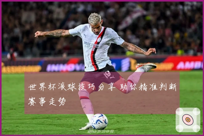 世界杯滚球技巧分享 助你精准判断赛事走势