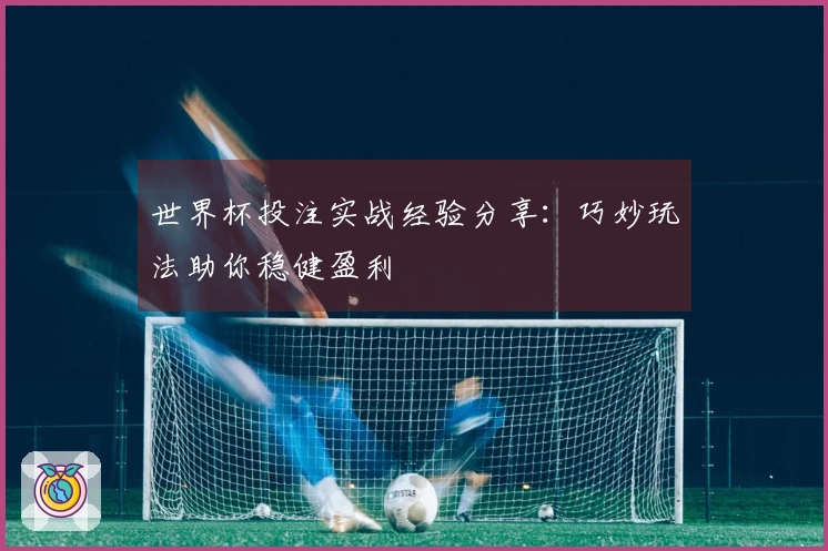 世界杯投注实战经验分享：巧妙玩法助你稳健盈利