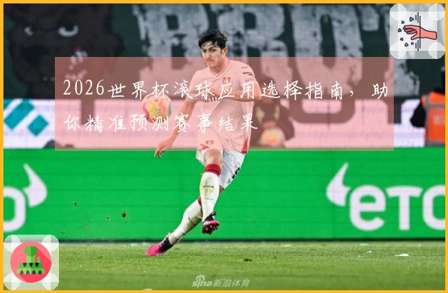 2026世界杯滚球应用选择指南，助你精准预测赛事结果