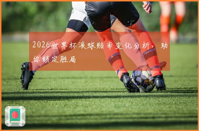 2026世界杯滚球赔率变化分析，助你锁定胜局