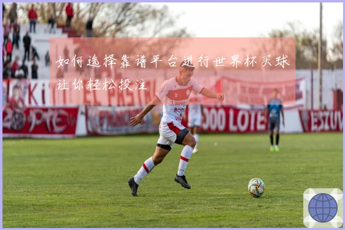 如何选择靠谱平台进行世界杯买球让你轻松投注