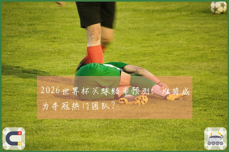 2026世界杯买球赔率预测：谁将成为夺冠热门团队？
