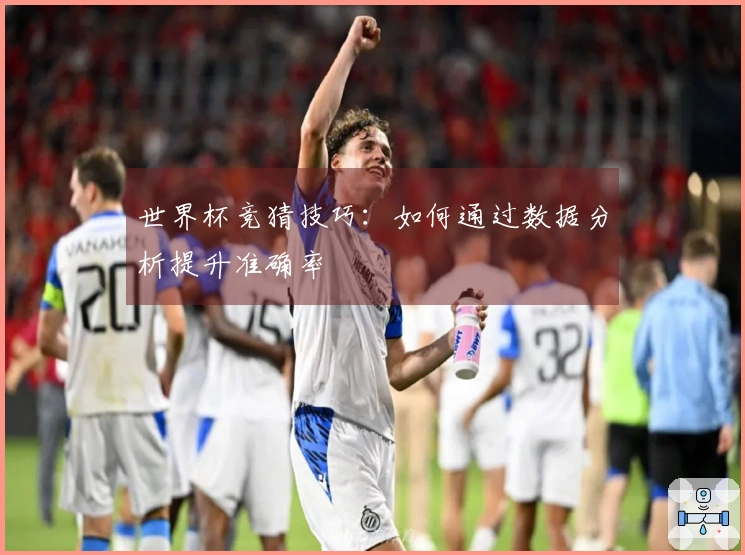 世界杯竞猜技巧：如何通过数据分析提升准确率