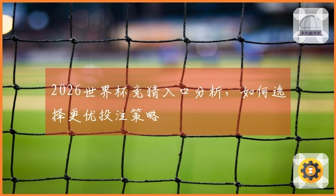 2026世界杯竞猜入口分析，如何选择更优投注策略