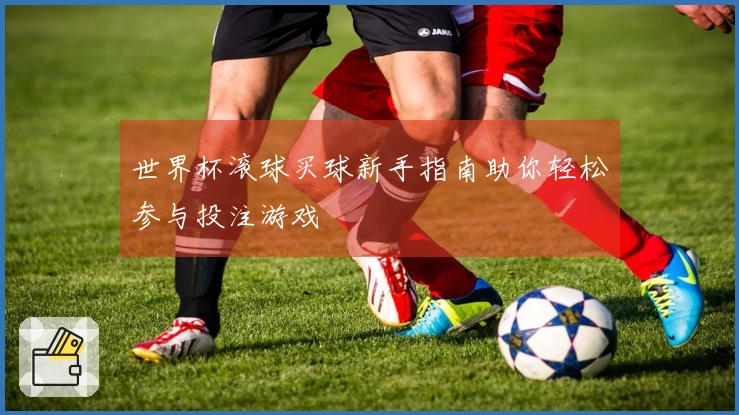 世界杯滚球买球新手指南助你轻松参与投注游戏