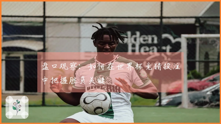 盘口观察：如何在世界杯竞猜投注中把握胜负关键