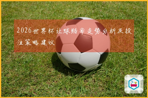 2026世界杯让球赔率走势分析及投注策略建议