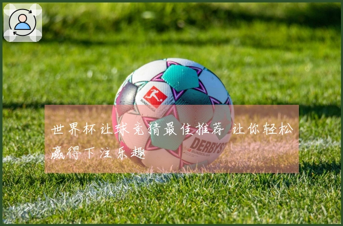 世界杯让球竞猜最佳推荐 让你轻松赢得下注乐趣