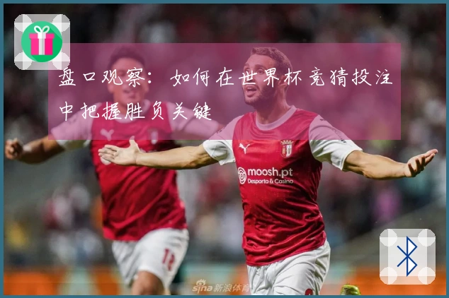 盘口观察：如何在世界杯竞猜投注中把握胜负关键