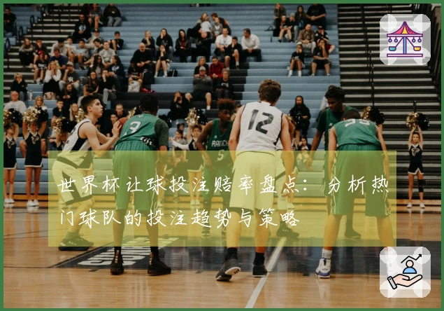 世界杯让球投注赔率盘点：分析热门球队的投注趋势与策略
