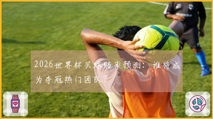 2026世界杯买球赔率预测：谁将成为夺冠热门团队？
