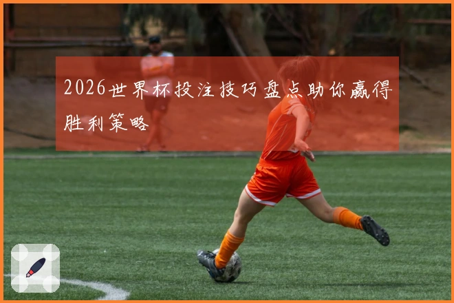 2026世界杯投注技巧盘点助你赢得胜利策略