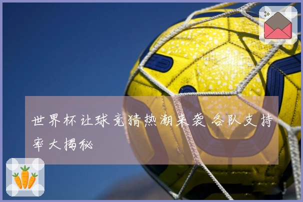 世界杯让球竞猜热潮来袭 各队支持率大揭秘