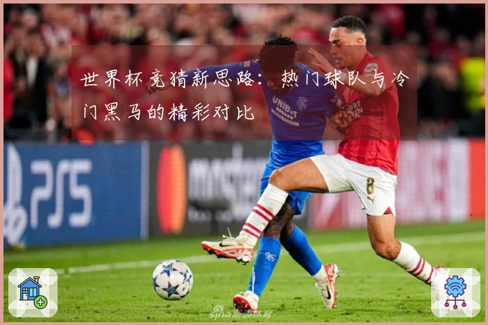 世界杯竞猜新思路：热门球队与冷门黑马的精彩对比