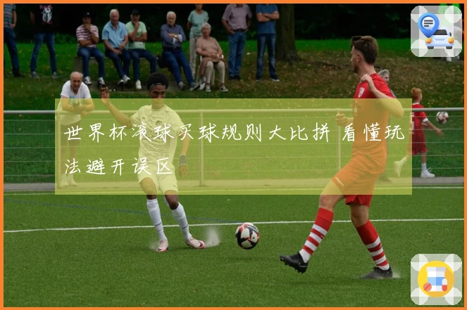 世界杯滚球买球规则大比拼 看懂玩法避开误区