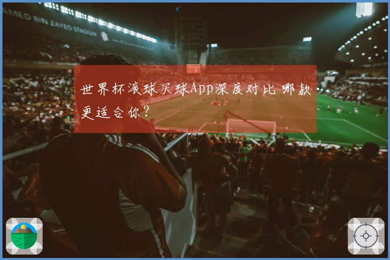 世界杯滚球买球App深度对比 哪款更适合你?