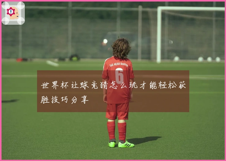 世界杯让球竞猜怎么玩才能轻松获胜技巧分享