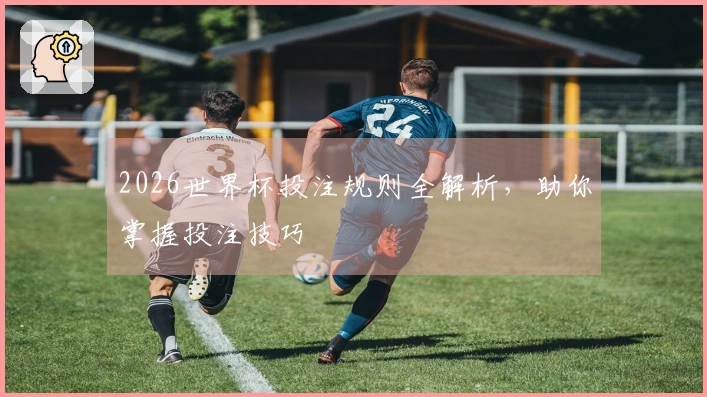 2026世界杯投注规则全解析，助你掌握投注技巧