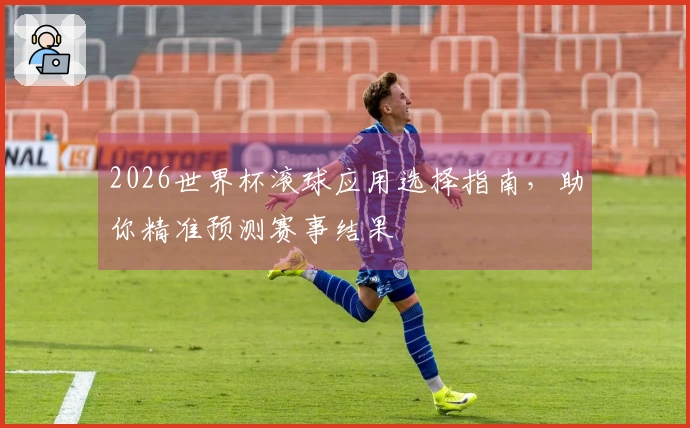 2026世界杯滚球应用选择指南，助你精准预测赛事结果